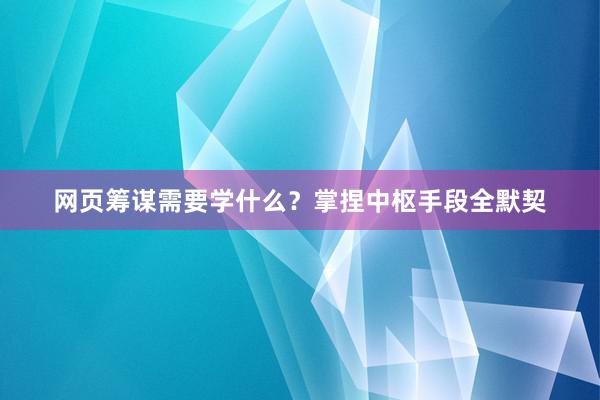 网页筹谋需要学什么？掌捏中枢手段全默契