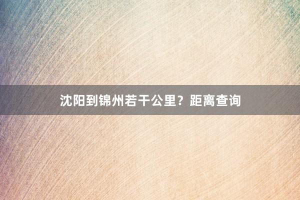 沈阳到锦州若干公里？距离查询