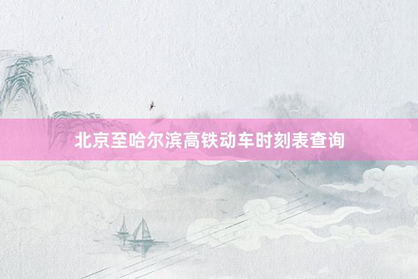 北京至哈尔滨高铁动车时刻表查询