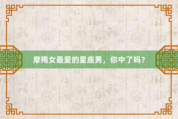 摩羯女最爱的星座男，你中了吗？