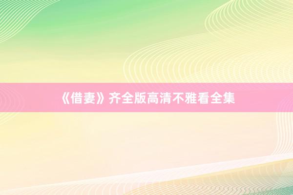 《借妻》齐全版高清不雅看全集